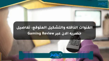القنوات الناقلة والتشكيل المتوقع: تفاصيل حصرية الآن عبر Gaming Review